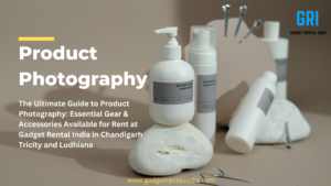 The Ultimate Guide to Product Photography Essential Gear & Accessories Available for Rent at Gadget Rental India in Chandigarh Tricity and Ludhiana